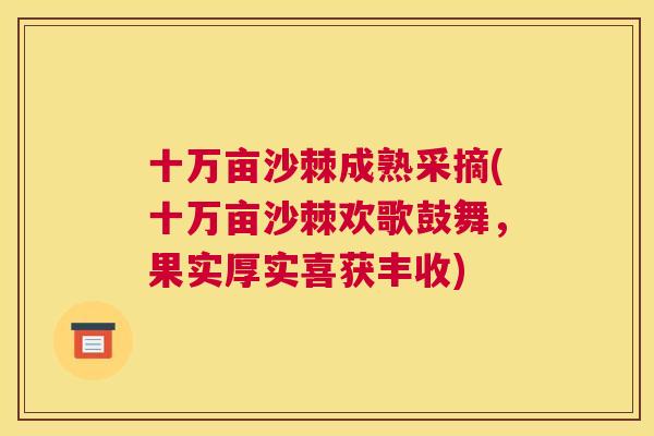 十万亩沙棘成熟采摘(十万亩沙棘欢歌鼓舞，果实厚实喜获丰收)