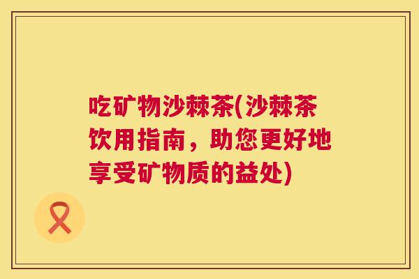 吃矿物沙棘茶(沙棘茶饮用指南，助您更好地享受矿物质的益处)