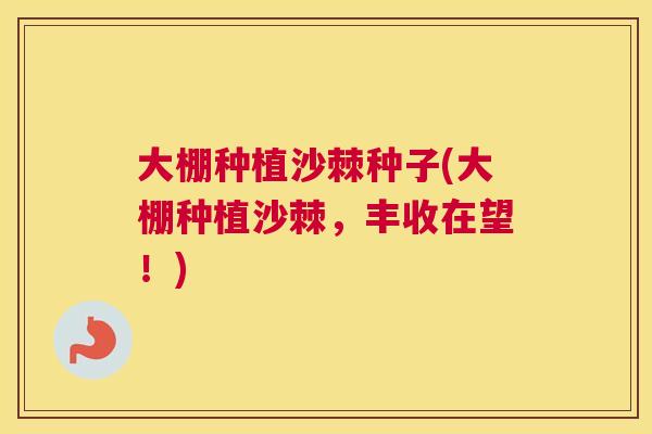 大棚种植沙棘种子(大棚种植沙棘，丰收在望！)