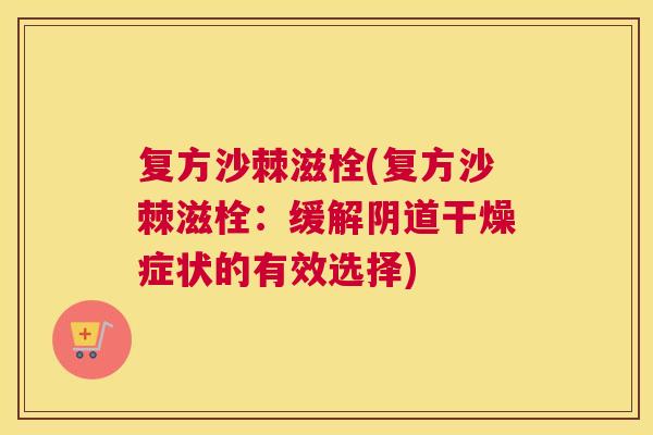 复方沙棘滋栓(复方沙棘滋栓：缓解阴道干燥症状的有效选择)
