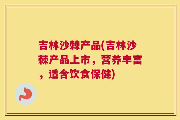 吉林沙棘产品(吉林沙棘产品上市，营养丰富，适合饮食保健)