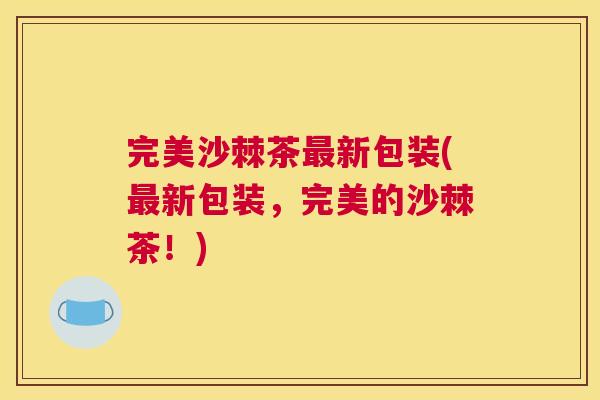 完美沙棘茶最新包装(最新包装，完美的沙棘茶！)