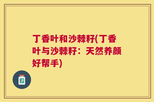 丁香叶和沙棘籽(丁香叶与沙棘籽：天然养颜好帮手)