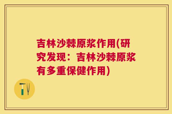 吉林沙棘原浆作用(研究发现：吉林沙棘原浆有多重保健作用)