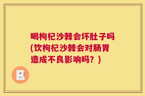 喝枸杞沙棘会坏肚子吗(饮枸杞沙棘会对肠胃造成不良影响吗？)