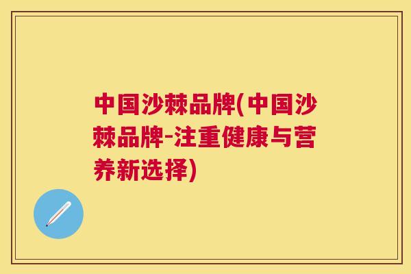 中国沙棘品牌(中国沙棘品牌-注重健康与营养新选择)