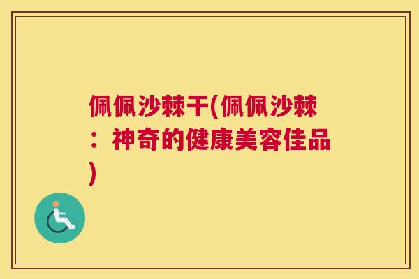 佩佩沙棘干(佩佩沙棘：神奇的健康美容佳品)