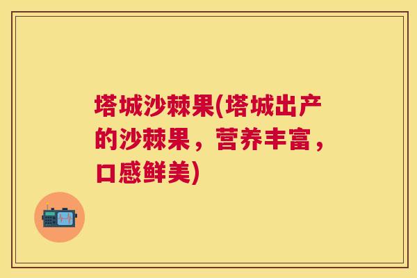塔城沙棘果(塔城出产的沙棘果，营养丰富，口感鲜美)