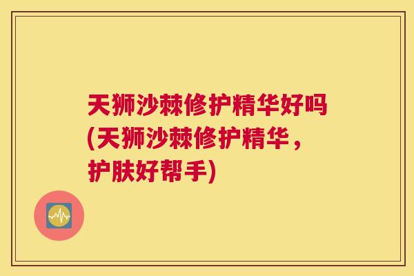 天狮沙棘修护精华好吗(天狮沙棘修护精华，护肤好帮手)