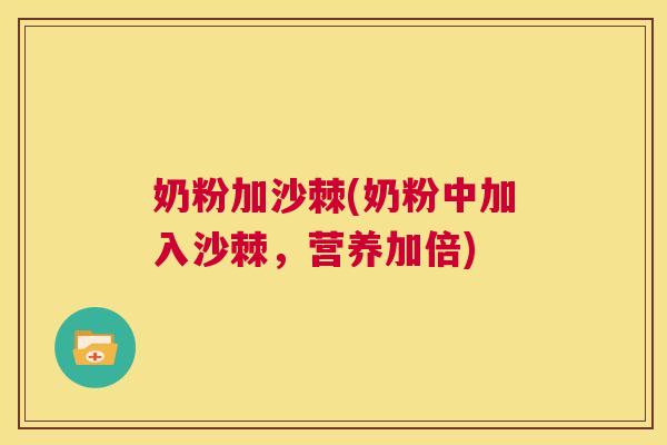 奶粉加沙棘(奶粉中加入沙棘，营养加倍)