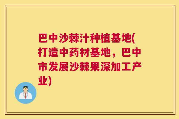 巴中沙棘汁种植基地(打造中药材基地，巴中市发展沙棘果深加工产业)