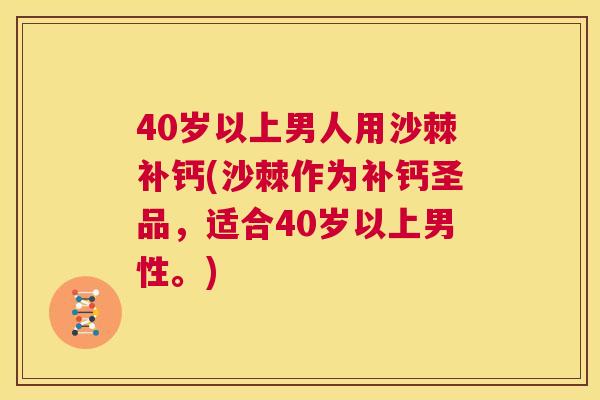 40岁以上男人用沙棘补钙(沙棘作为补钙圣品，适合40岁以上男性。)
