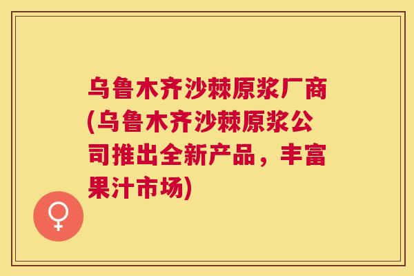 乌鲁木齐沙棘原浆厂商(乌鲁木齐沙棘原浆公司推出全新产品，丰富果汁市场)