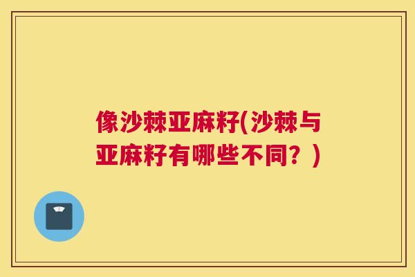 像沙棘亚麻籽(沙棘与亚麻籽有哪些不同？)