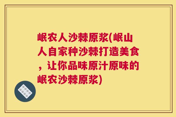 岷农人沙棘原浆(岷山人自家种沙棘打造美食，让你品味原汁原味的岷农沙棘原浆)