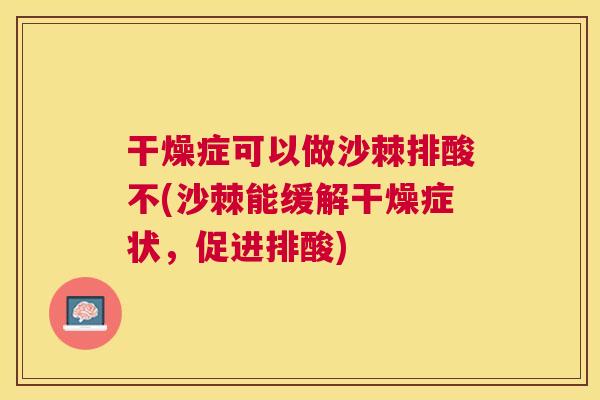 干燥症可以做沙棘排酸不(沙棘能缓解干燥症状，促进排酸)
