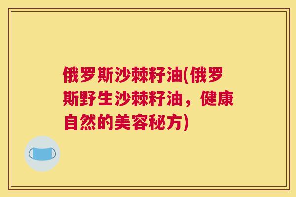 俄罗斯沙棘籽油(俄罗斯野生沙棘籽油，健康自然的美容秘方)