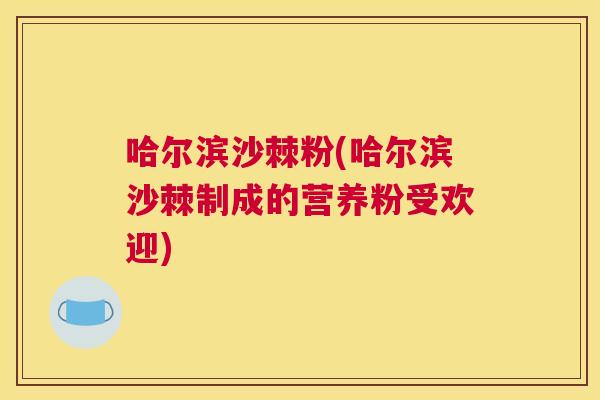 哈尔滨沙棘粉(哈尔滨沙棘制成的营养粉受欢迎)