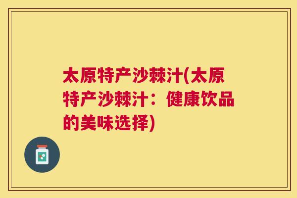 太原特产沙棘汁(太原特产沙棘汁：健康饮品的美味选择)