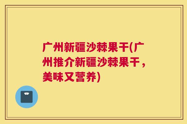 广州新疆沙棘果干(广州推介新疆沙棘果干，美味又营养)