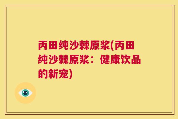 丙田纯沙棘原浆(丙田纯沙棘原浆：健康饮品的新宠)