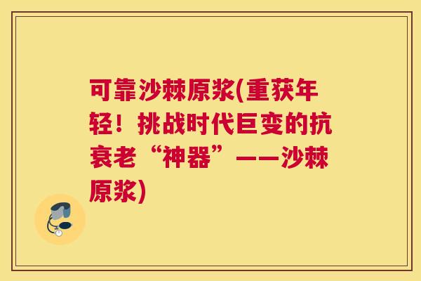 可靠沙棘原浆(重获年轻！挑战时代巨变的抗衰老“神器”——沙棘原浆)