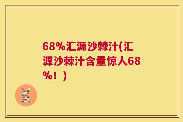 68%汇源沙棘汁(汇源沙棘汁含量惊人68%！)
