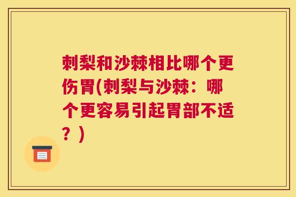 刺梨和沙棘相比哪个更伤胃(刺梨与沙棘：哪个更容易引起胃部不适？)