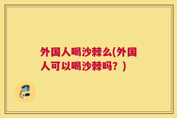 外国人喝沙棘么(外国人可以喝沙棘吗？)