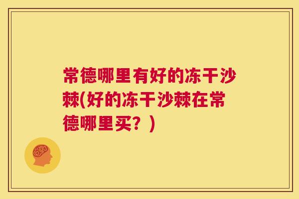 常德哪里有好的冻干沙棘(好的冻干沙棘在常德哪里买？)