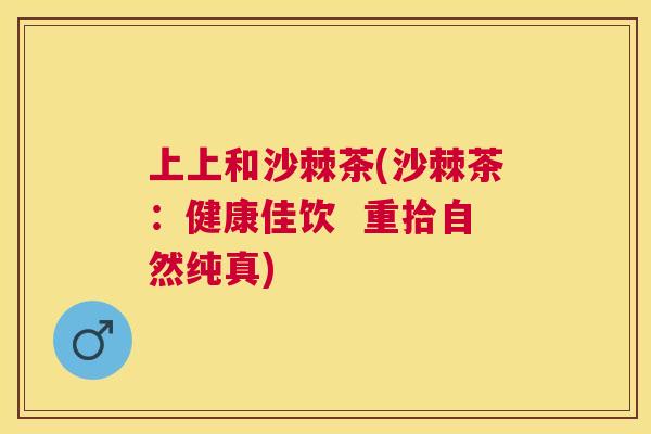 上上和沙棘茶(沙棘茶：健康佳饮  重拾自然纯真)