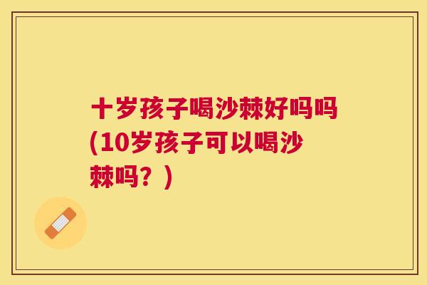 十岁孩子喝沙棘好吗吗(10岁孩子可以喝沙棘吗？)