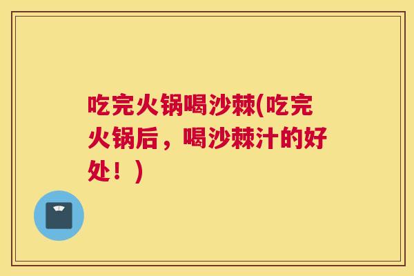 吃完火锅喝沙棘(吃完火锅后，喝沙棘汁的好处！)