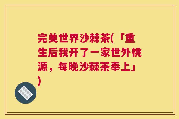 完美世界沙棘茶(「重生后我开了一家世外桃源，每晚沙棘茶奉上」)