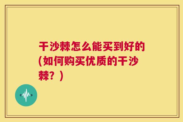 干沙棘怎么能买到好的(如何购买优质的干沙棘？)