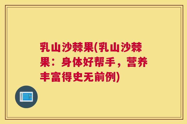 乳山沙棘果(乳山沙棘果：身体好帮手，营养丰富得史无前例)