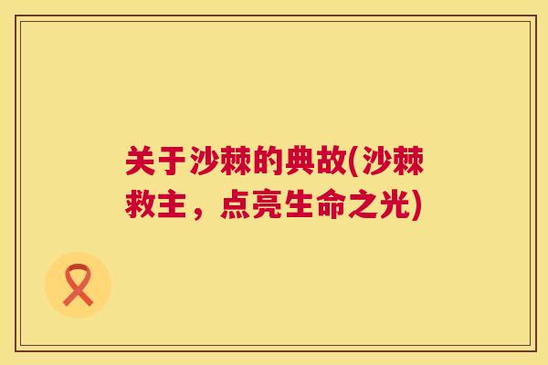关于沙棘的典故(沙棘救主，点亮生命之光)