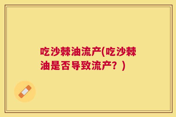 吃沙棘油流产(吃沙棘油是否导致流产？)