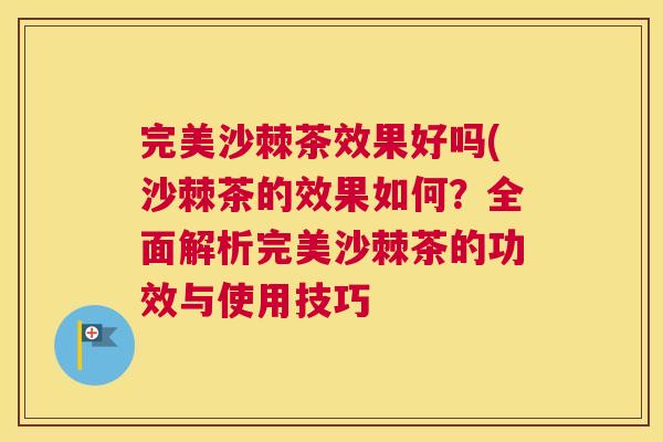 完美沙棘茶效果好吗(沙棘茶的效果如何？全面解析完美沙棘茶的功效与使用技巧