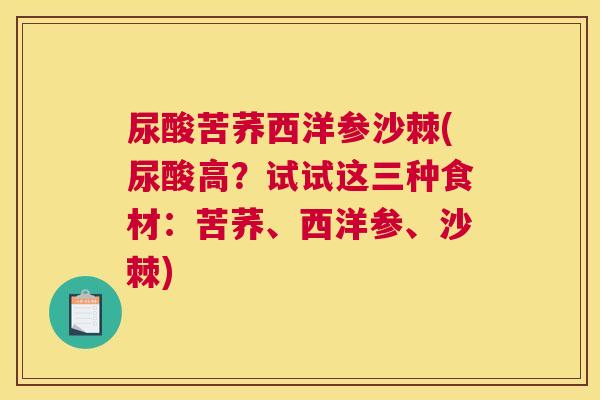 尿酸苦荞西洋参沙棘(尿酸高？试试这三种食材：苦荞、西洋参、沙棘)