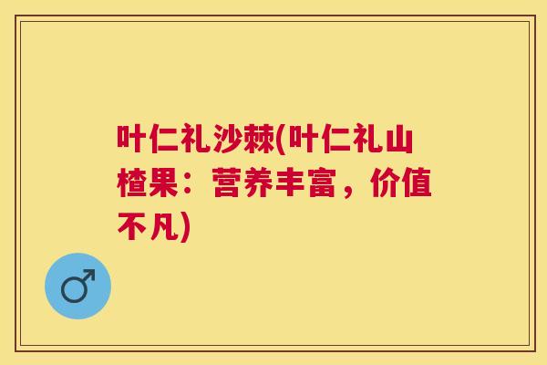 叶仁礼沙棘(叶仁礼山楂果：营养丰富，价值不凡)