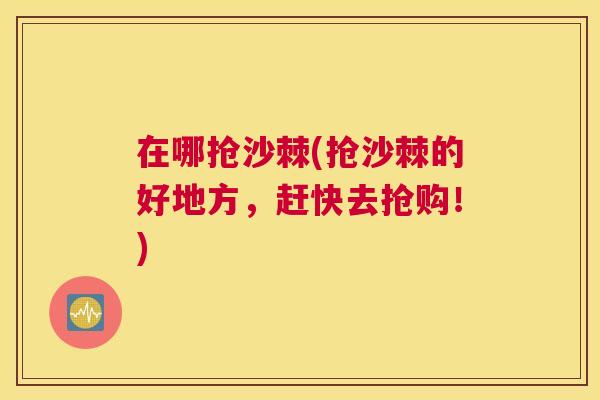 在哪抢沙棘(抢沙棘的好地方，赶快去抢购！)