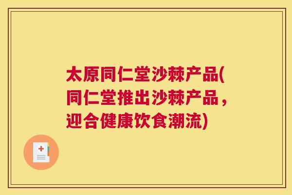太原同仁堂沙棘产品(同仁堂推出沙棘产品，迎合健康饮食潮流)