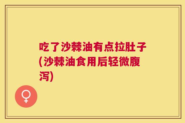 吃了沙棘油有点拉肚子(沙棘油食用后轻微腹泻)