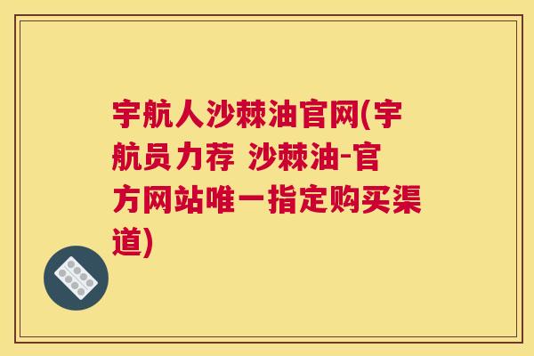 宇航人沙棘油官网(宇航员力荐 沙棘油-官方网站唯一指定购买渠道)