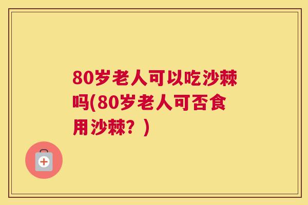 80岁老人可以吃沙棘吗(80岁老人可否食用沙棘?) 80岁老人可以吃沙棘吗(80岁老人可否食用沙棘?)