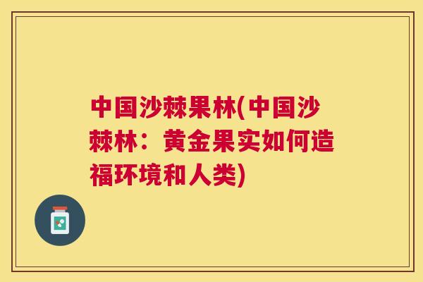 中国沙棘果林(中国沙棘林:黄金果实如何造福环境和人类)
