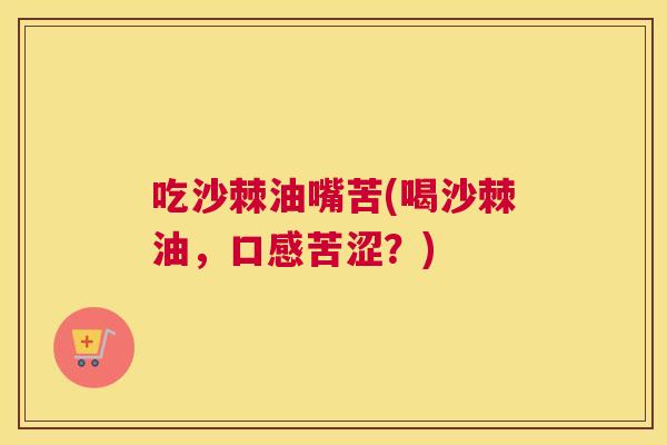 吃沙棘油嘴苦(喝沙棘油,口感苦涩?)