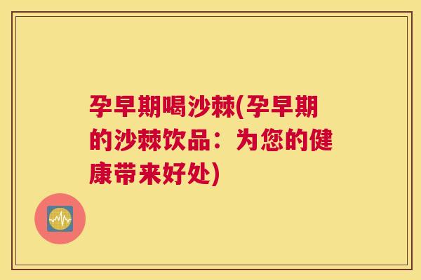孕早期喝沙棘(孕早期的沙棘饮品:为您的健康带来好处)