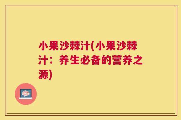 小果沙棘汁(小果沙棘汁:养生必备的营养之源) 小果沙棘汁(小果沙棘汁:养生必备的营养之源)